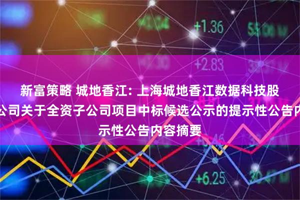 新富策略 城地香江: 上海城地香江数据科技股份有限公司关于全资子公司项目中标候选公示的提示性公告内容摘要