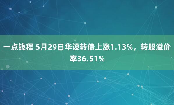 一点钱程 5月29日华设转债上涨1.13%，转股溢价率36.51%