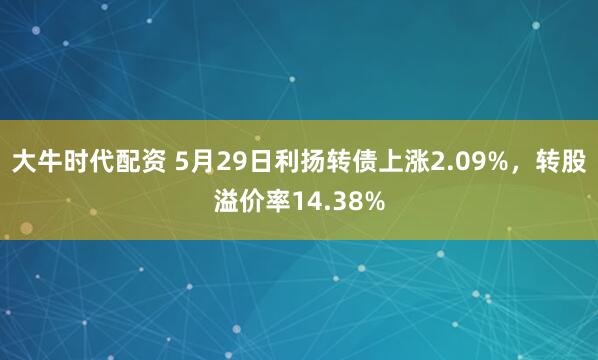 大牛时代配资 5月29日利扬转债上涨2.09%，转股溢价率14.38%