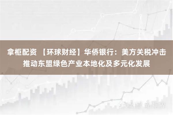 拿柜配资 【环球财经】华侨银行：美方关税冲击推动东盟绿色产业本地化及多元化发展