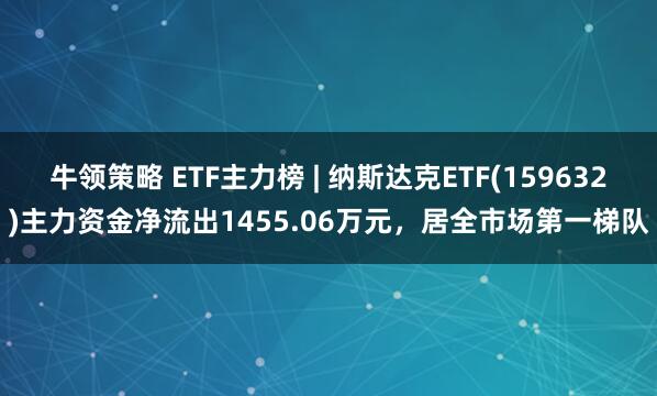 牛领策略 ETF主力榜 | 纳斯达克ETF(159632)主力资金净流出1455.06万元，居全市场第一梯队