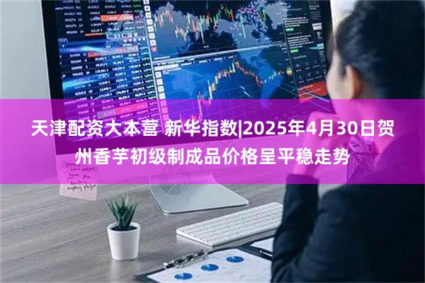 天津配资大本营 新华指数|2025年4月30日贺州香芋初级制成品价格呈平稳走势