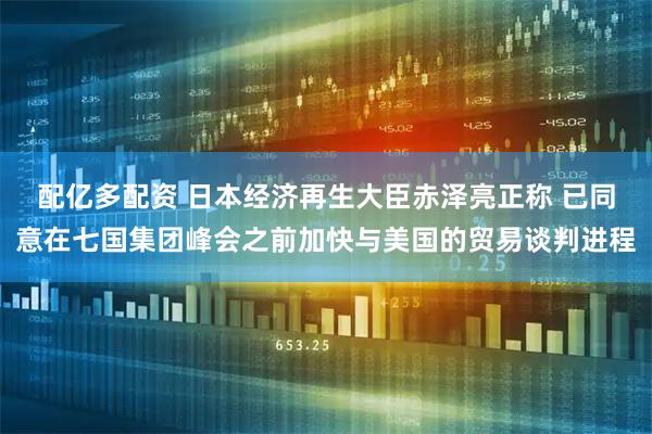 配亿多配资 日本经济再生大臣赤泽亮正称 已同意在七国集团峰会之前加快与美国的贸易谈判进程