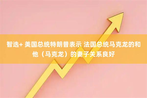 智选+ 美国总统特朗普表示 法国总统马克龙的和他（马克龙）的妻子关系良好