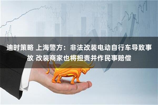 迪时策略 上海警方:非法改装电动自行车导致事故 改装商家也将担责并作民事赔偿