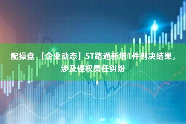 配操盘 【企业动态】ST路通新增1件判决结果,涉及侵权责任纠纷