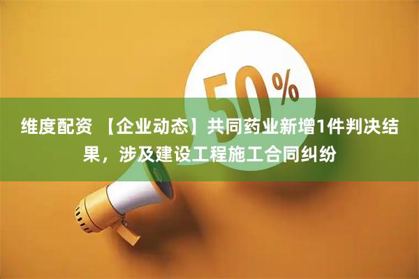 维度配资 【企业动态】共同药业新增1件判决结果,涉及建设工程施工合同纠纷