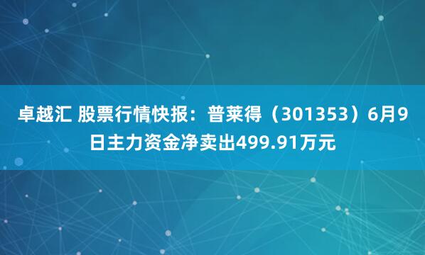 卓越汇 股票行情快报：普莱得（301353）6月9日主力资金净卖出499.91万元