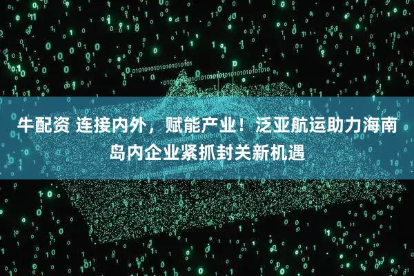 牛配资 连接内外，赋能产业！泛亚航运助力海南岛内企业紧抓封关新机遇