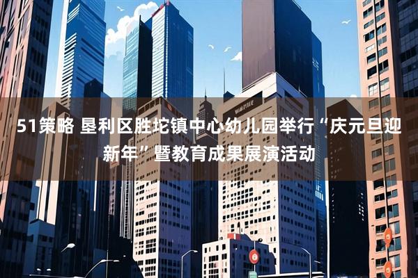 51策略 垦利区胜坨镇中心幼儿园举行“庆元旦迎新年”暨教育成果展演活动
