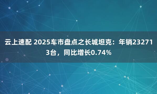 云上速配 2025车市盘点之长城坦克：年销232713台，同比增长0.74%