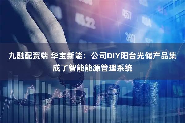 九融配资端 华宝新能:公司DIY阳台光储产品集成了智能能源管理系统
