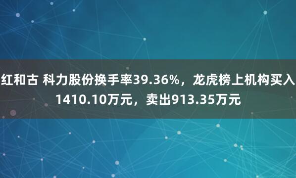 红和古 科力股份换手率39.36%，龙虎榜上机构买入1410.10万元，卖出913.35万元