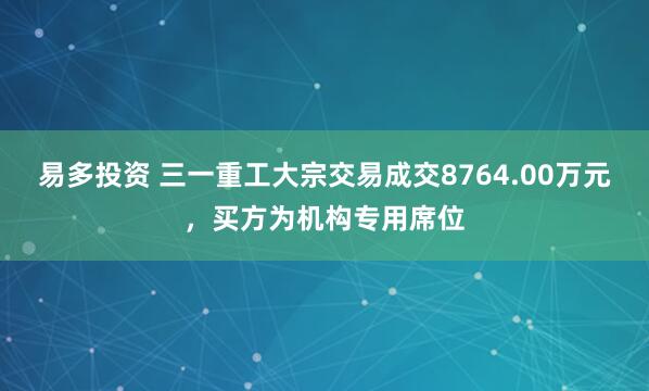 易多投资 三一重工大宗交易成交8764.00万元，买方为机构专用席位