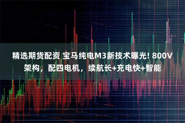 精选期货配资 宝马纯电M3新技术曝光! 800V架构，配四电机，续航长+充电快+智能