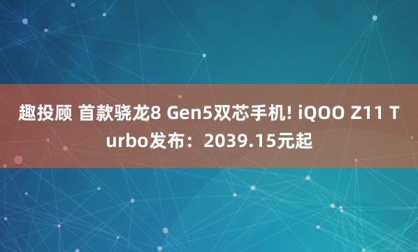 趣投顾 首款骁龙8 Gen5双芯手机! iQOO Z11 Turbo发布：2039.15元起
