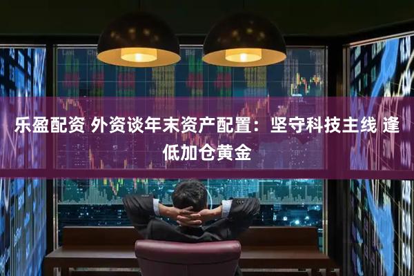 乐盈配资 外资谈年末资产配置：坚守科技主线 逢低加仓黄金