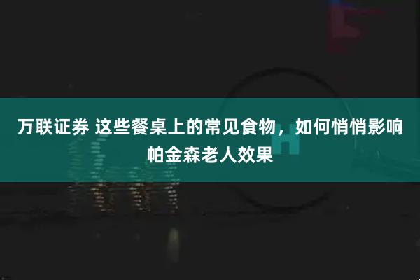 万联证券 这些餐桌上的常见食物，如何悄悄影响帕金森老人效果