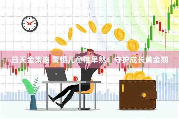 日天金策略 警惕儿童性早熟：守护成长黄金期