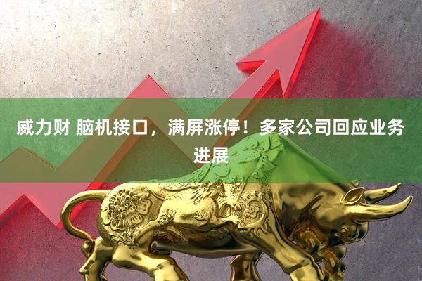 威力财 脑机接口，满屏涨停！多家公司回应业务进展