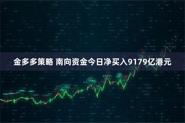 金多多策略 南向资金今日净买入9179亿港元