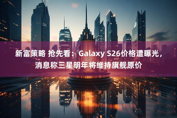 新富策略 抢先看：Galaxy S26价格遭曝光，消息称三星明年将维持旗舰原价