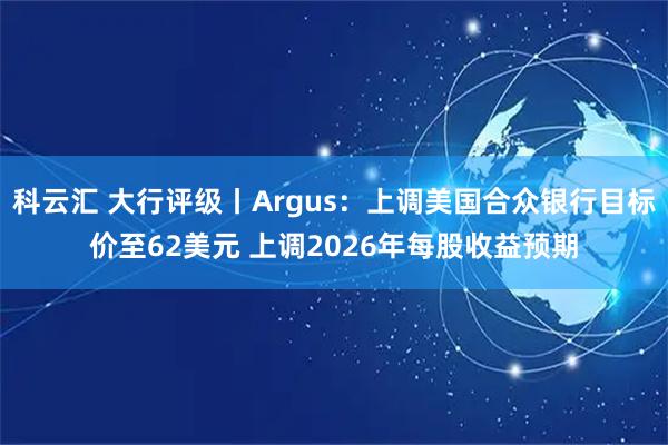 科云汇 大行评级丨Argus：上调美国合众银行目标价至62美元 上调2026年每股收益预期