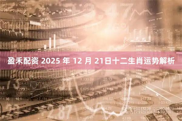 盈禾配资 2025 年 12 月 21日十二生肖运势解析