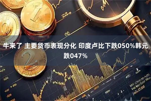 牛来了 主要货币表现分化 印度卢比下跌050%韩元跌047%