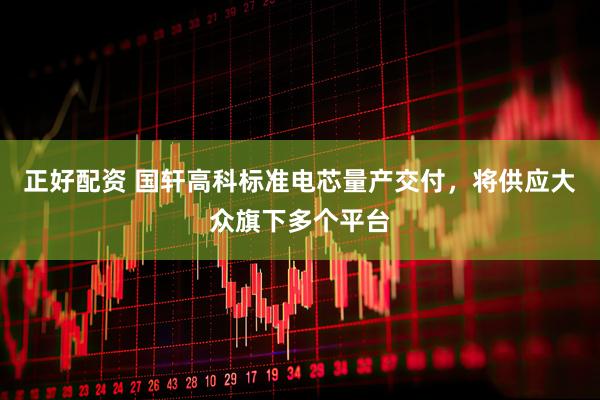 正好配资 国轩高科标准电芯量产交付，将供应大众旗下多个平台