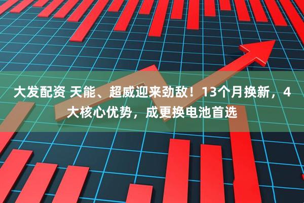 大发配资 天能、超威迎来劲敌！13个月换新，4大核心优势，成更换电池首选