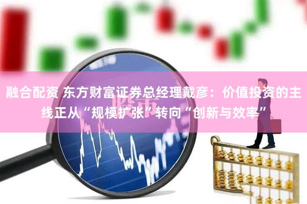 融合配资 东方财富证券总经理戴彦：价值投资的主线正从“规模扩张”转向“创新与效率”