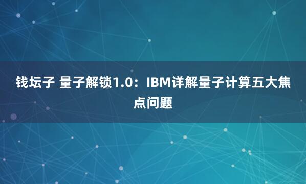 钱坛子 量子解锁1.0：IBM详解量子计算五大焦点问题