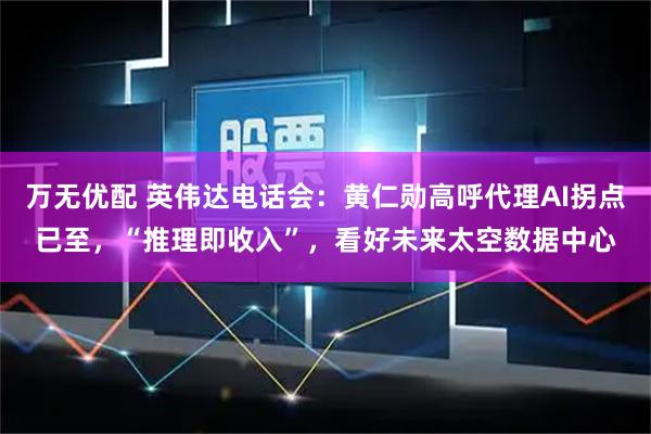 万无优配 英伟达电话会：黄仁勋高呼代理AI拐点已至，“推理即收入”，看好未来太空数据中心