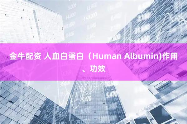 金牛配资 人血白蛋白（Human Albumin)作用、功效