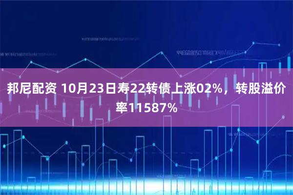 邦尼配资 10月23日寿22转债上涨02%，转股溢价率11587%
