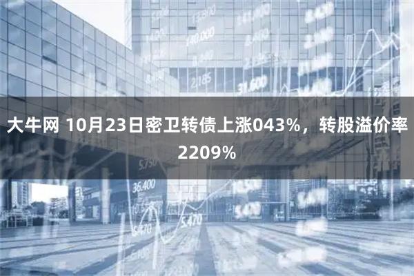 大牛网 10月23日密卫转债上涨043%，转股溢价率2209%
