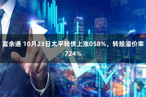 富余通 10月23日太平转债上涨058%，转股溢价率724%