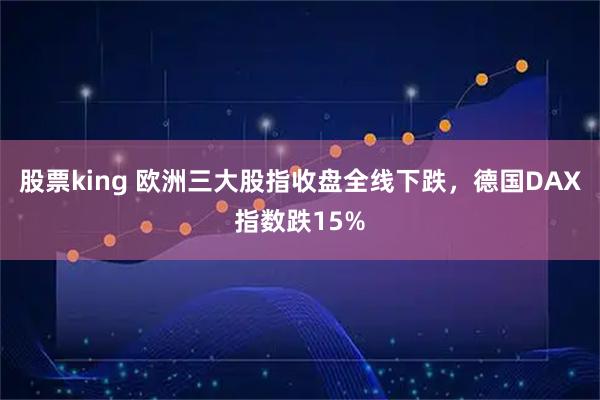 股票king 欧洲三大股指收盘全线下跌，德国DAX指数跌15%