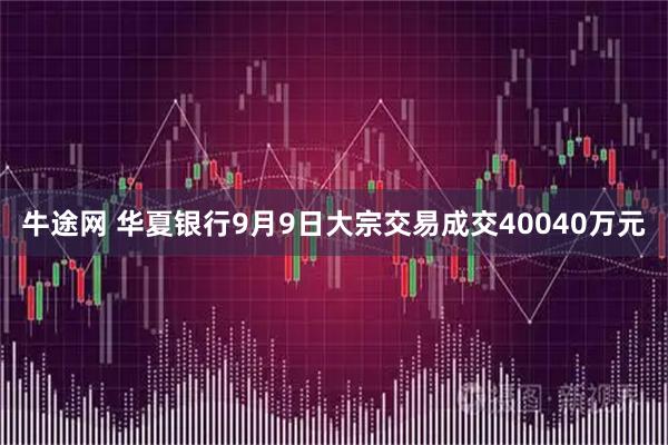 牛途网 华夏银行9月9日大宗交易成交40040万元