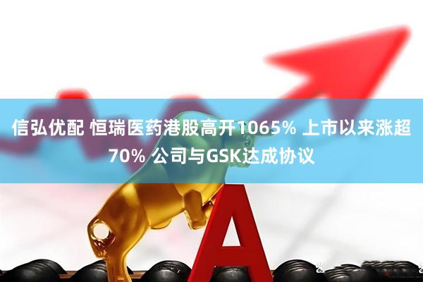 信弘优配 恒瑞医药港股高开1065% 上市以来涨超70% 公司与GSK达成协议