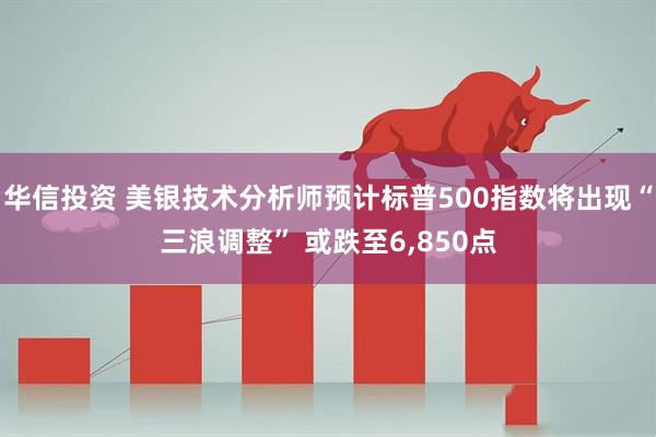 华信投资 美银技术分析师预计标普500指数将出现“三浪调整” 或跌至6,850点