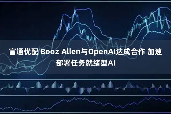 富通优配 Booz Allen与OpenAI达成合作 加速部署任务就绪型AI