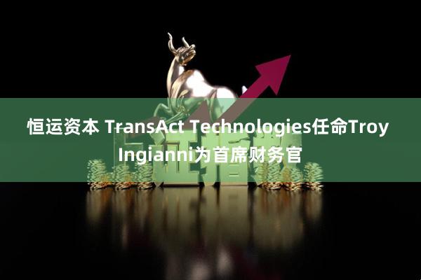 恒运资本 TransAct Technologies任命Troy Ingianni为首席财务官