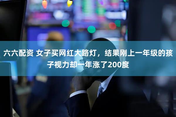 六六配资 女子买网红大路灯，结果刚上一年级的孩子视力却一年涨了200度